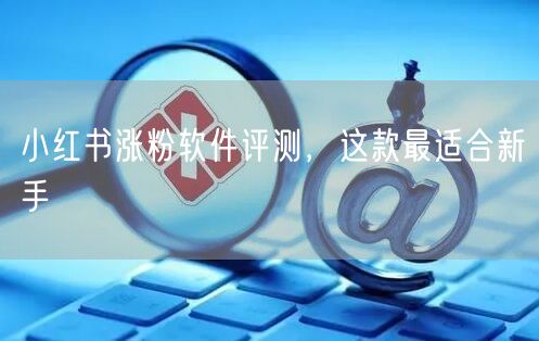 小红书涨粉软件评测，这款最适合新手
